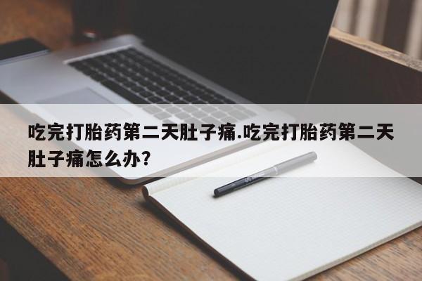 私人卖流产药联系方式吃完打胎药第二天肚子痛.吃完打胎药第二天肚子痛怎么办？