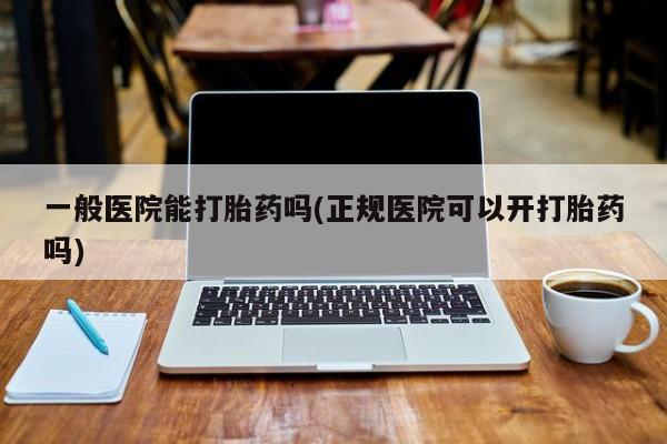 私人卖流产药联系方式一般医院能打胎药吗(正规医院可以开打胎药吗)