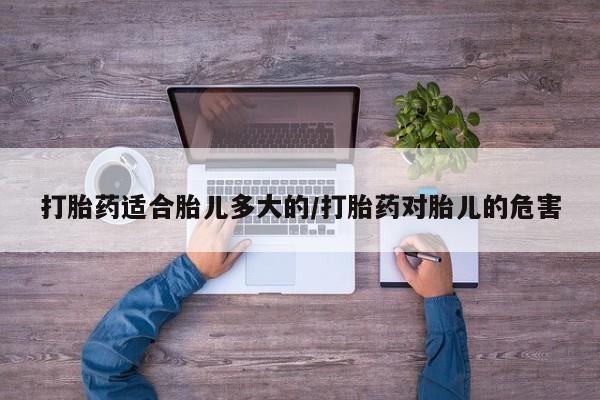 私人卖流产药联系方式打胎药适合胎儿多大的/打胎药对胎儿的危害
