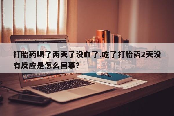 私人卖流产药联系方式打胎药喝了两天了没血了.吃了打胎药2天没有反应是怎么回事？