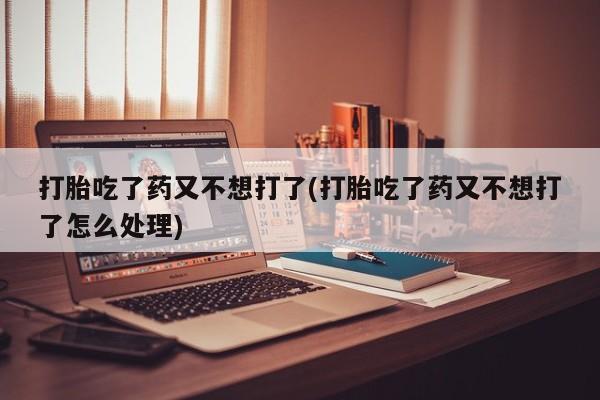 私人卖流产药联系方式打胎吃了药又不想打了(打胎吃了药又不想打了怎么处理)
