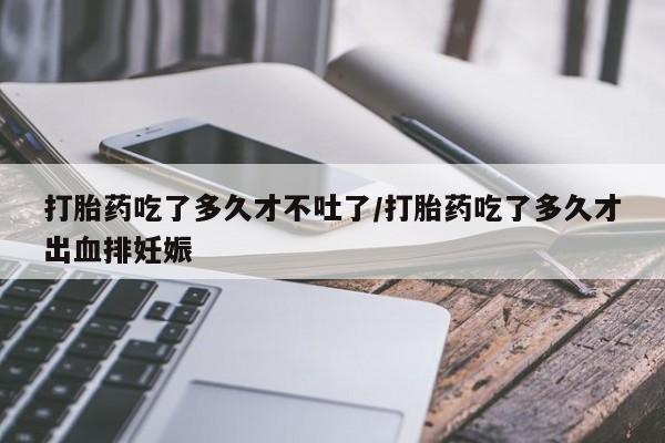 私人卖流产药联系方式打胎药吃了多久才不吐了/打胎药吃了多久才出血排妊娠