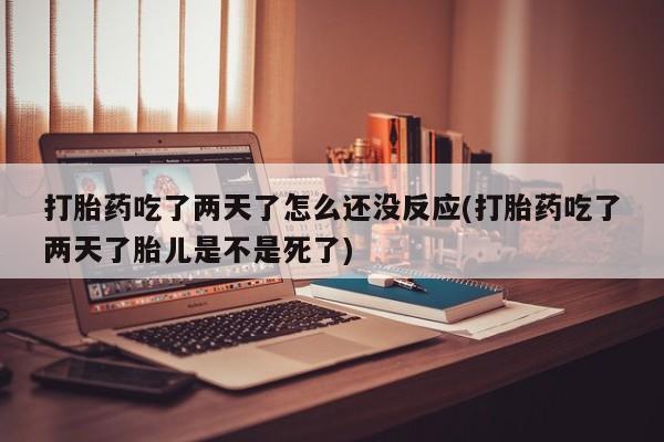 私人卖流产药联系方式打胎药吃了两天了怎么还没反应(打胎药吃了两天了胎儿是不是死了)