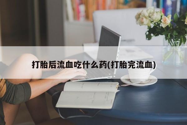 私人卖流产药联系方式打胎后流血吃什么药(打胎完流血)