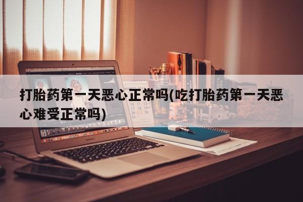 私人卖流产药联系方式打胎药第一天恶心正常吗(吃打胎药第一天恶心难受正常吗)