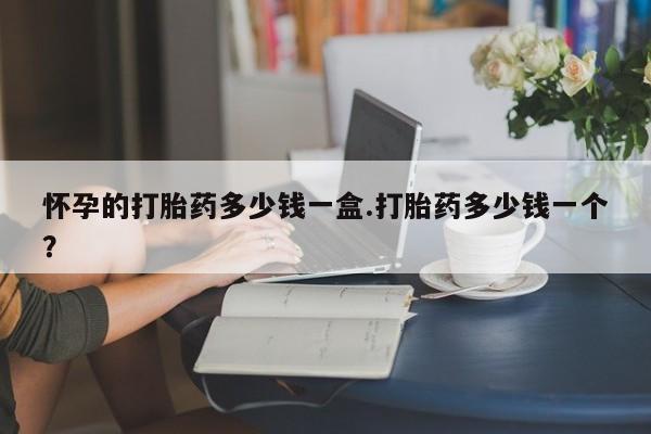 私人卖流产药联系方式怀孕的打胎药多少钱一盒.打胎药多少钱一个？