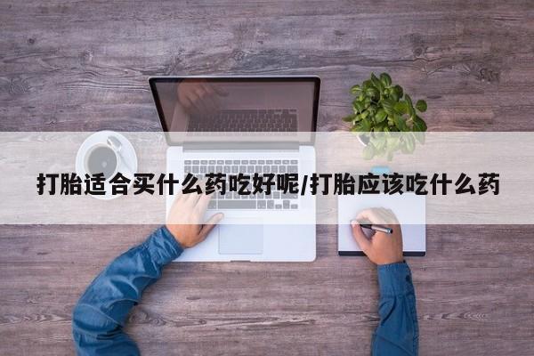 私人卖流产药联系方式打胎适合买什么药吃好呢/打胎应该吃什么药