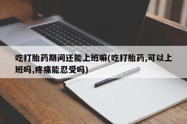 私人卖流产药联系方式吃打胎药期间还能上班嘛(吃打胎药,可以上班吗,疼痛能忍受吗)