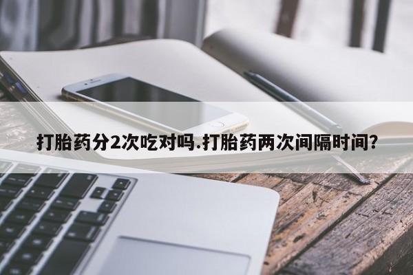 私人卖流产药联系方式打胎药分2次吃对吗.打胎药两次间隔时间？