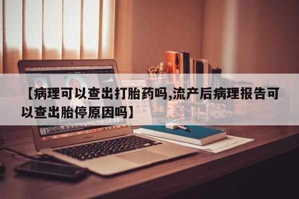 私人卖流产药联系方式【病理可以查出打胎药吗,流产后病理报告可以查出胎停原因吗】