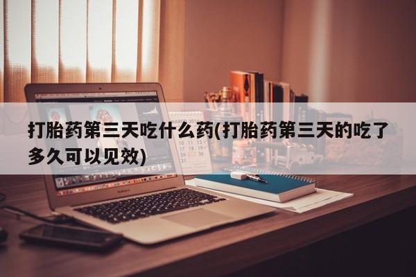 私人卖流产药联系方式打胎药第三天吃什么药(打胎药第三天的吃了多久可以见效)