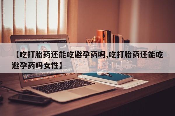 私人卖流产药联系方式【吃打胎药还能吃避孕药吗,吃打胎药还能吃避孕药吗女性】