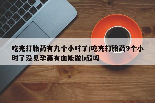 私人卖流产药联系方式吃完打胎药有九个小时了/吃完打胎药9个小时了没见孕囊有血能做b超吗
