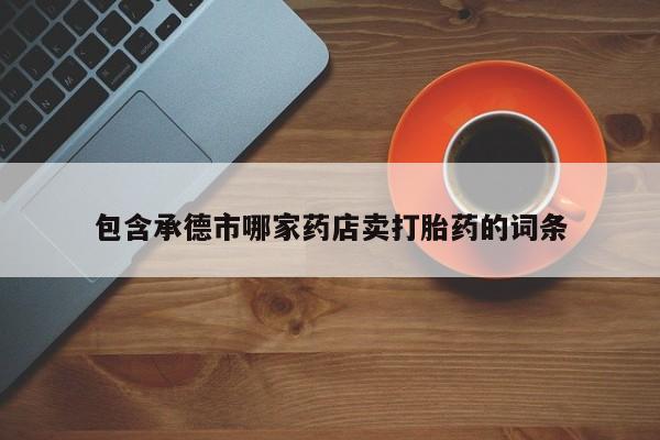 私人卖流产药联系方式包含承德市哪家药店卖打胎药的词条