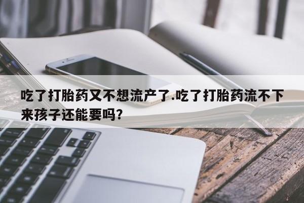 私人卖流产药联系方式吃了打胎药又不想流产了.吃了打胎药流不下来孩子还能要吗？