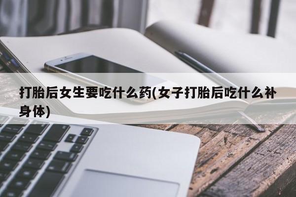私人卖流产药联系方式打胎后女生要吃什么药(女子打胎后吃什么补身体)