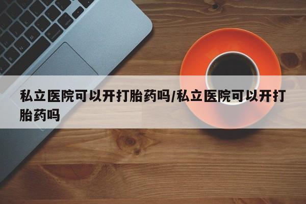 私人卖流产药联系方式私立医院可以开打胎药吗/私立医院可以开打胎药吗
