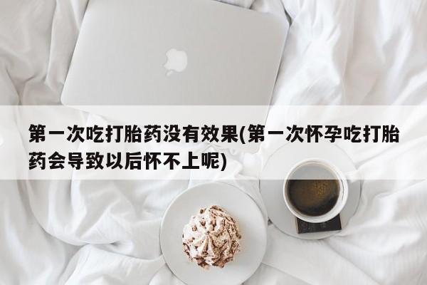 私人卖流产药联系方式第一次吃打胎药没有效果(第一次怀孕吃打胎药会导致以后怀不上呢)