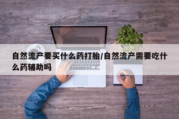 私人卖流产药联系方式自然流产要买什么药打胎/自然流产需要吃什么药辅助吗