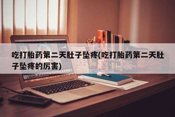 私人卖流产药联系方式吃打胎药第二天肚子坠疼(吃打胎药第二天肚子坠疼的厉害)
