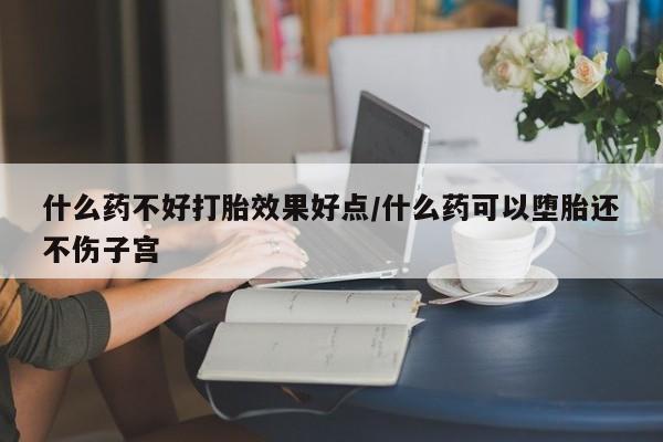 私人卖流产药联系方式什么药不好打胎效果好点/什么药可以堕胎还不伤子宫