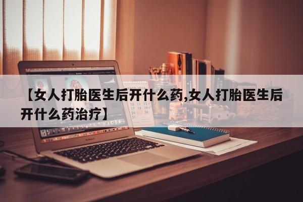 私人卖流产药联系方式【女人打胎医生后开什么药,女人打胎医生后开什么药治疗】