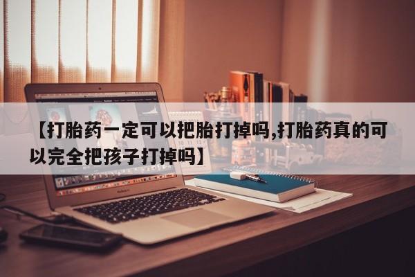 私人卖流产药联系方式【打胎药一定可以把胎打掉吗,打胎药真的可以完全把孩子打掉吗】