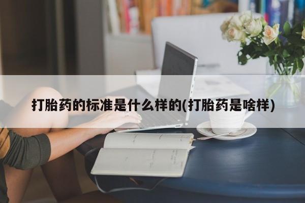 私人卖流产药联系方式打胎药的标准是什么样的(打胎药是啥样)