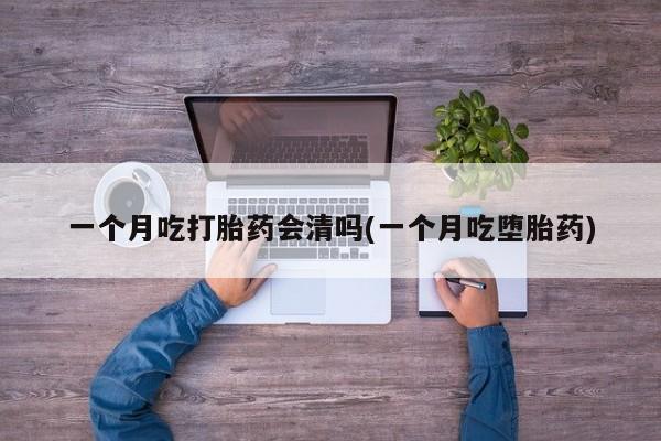 私人卖流产药联系方式一个月吃打胎药会清吗(一个月吃堕胎药)