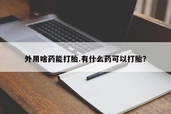 私人卖流产药联系方式外用啥药能打胎.有什么药可以打胎？
