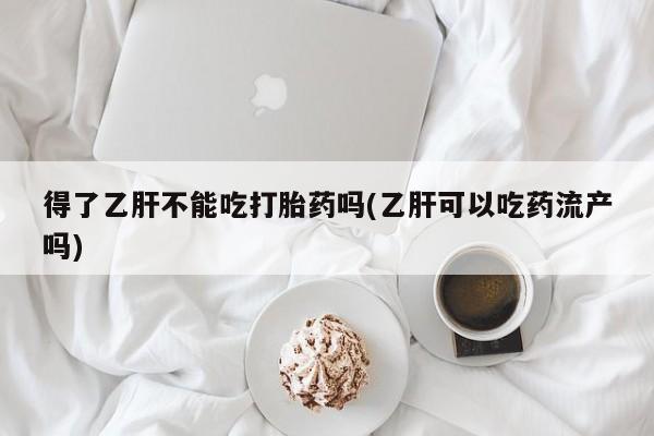 私人卖流产药联系方式得了乙肝不能吃打胎药吗(乙肝可以吃药流产吗)