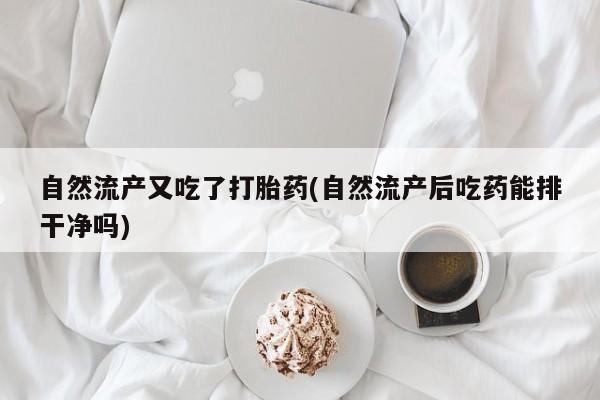 私人卖流产药联系方式自然流产又吃了打胎药(自然流产后吃药能排干净吗)