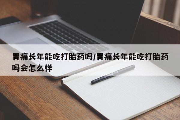 私人卖流产药联系方式胃痛长年能吃打胎药吗/胃痛长年能吃打胎药吗会怎么样