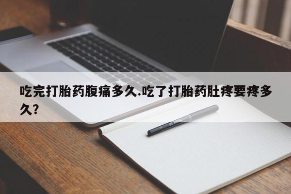 私人卖流产药联系方式吃完打胎药腹痛多久.吃了打胎药肚疼要疼多久？