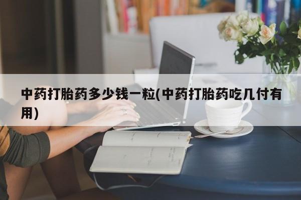 私人卖流产药联系方式中药打胎药多少钱一粒(中药打胎药吃几付有用)