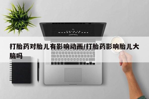 私人卖流产药联系方式打胎药对胎儿有影响动画/打胎药影响胎儿大脑吗