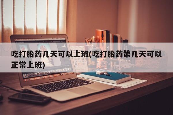 私人卖流产药联系方式吃打胎药几天可以上班(吃打胎药第几天可以正常上班)