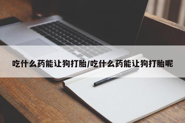 私人卖流产药联系方式吃什么药能让狗打胎/吃什么药能让狗打胎呢