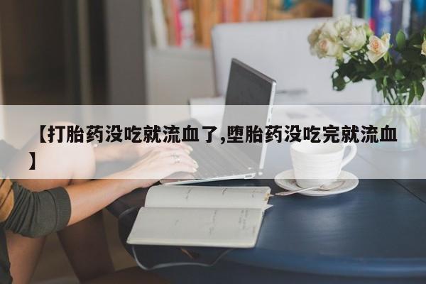 私人卖流产药联系方式【打胎药没吃就流血了,堕胎药没吃完就流血】