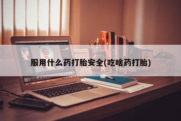 私人卖流产药联系方式服用什么药打胎安全(吃啥药打胎)