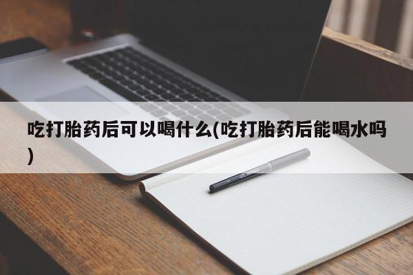 私人卖流产药联系方式吃打胎药后可以喝什么(吃打胎药后能喝水吗)