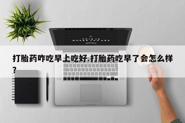 私人卖流产药联系方式打胎药咋吃早上吃好.打胎药吃早了会怎么样？
