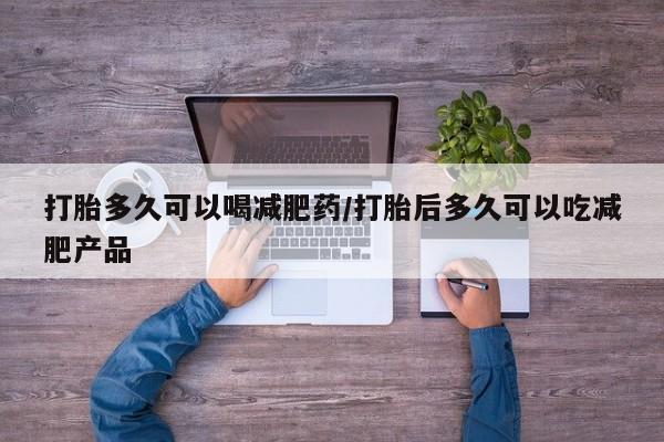 私人卖流产药联系方式打胎多久可以喝减肥药/打胎后多久可以吃减肥产品