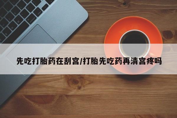 私人卖流产药联系方式先吃打胎药在刮宫/打胎先吃药再清宫疼吗