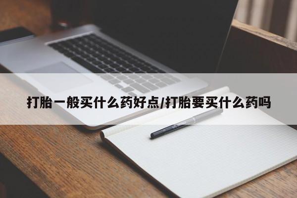 私人卖流产药联系方式打胎一般买什么药好点/打胎要买什么药吗