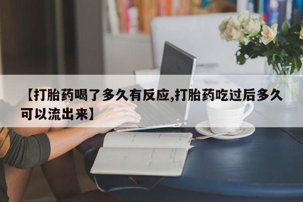 私人卖流产药联系方式【打胎药喝了多久有反应,打胎药吃过后多久可以流出来】