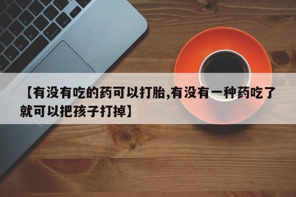 私人卖流产药联系方式【有没有吃的药可以打胎,有没有一种药吃了就可以把孩子打掉】