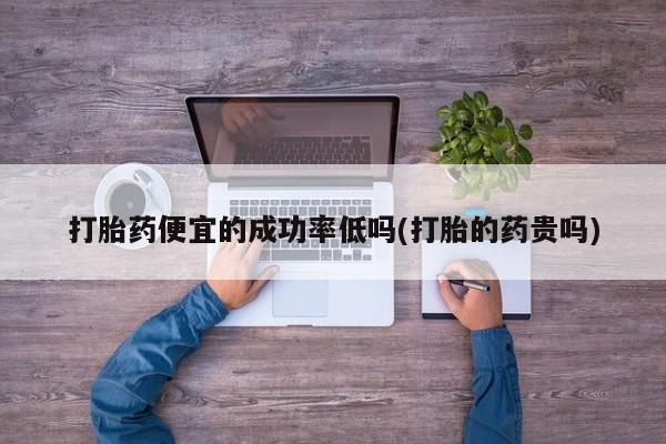 私人卖流产药联系方式打胎药便宜的成功率低吗(打胎的药贵吗)