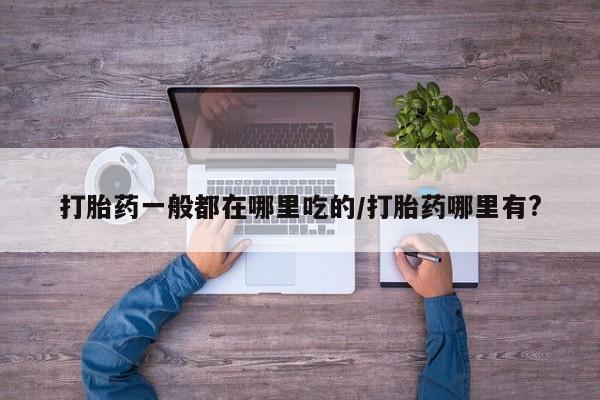 私人卖流产药联系方式打胎药一般都在哪里吃的/打胎药哪里有?