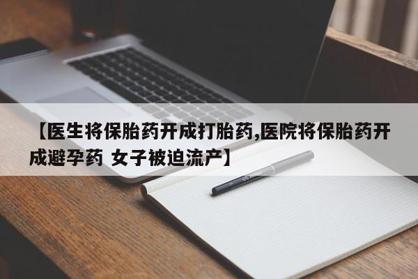 私人卖流产药联系方式【医生将保胎药开成打胎药,医院将保胎药开成避孕药 女子被迫流产】